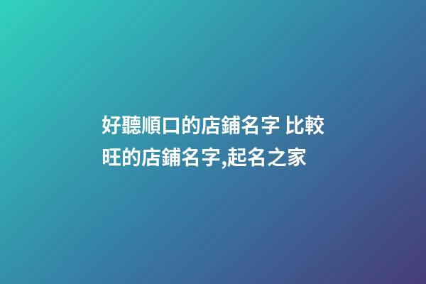 好聽順口的店鋪名字 比較旺的店鋪名字,起名之家-第1張-店鋪起名-玄機派